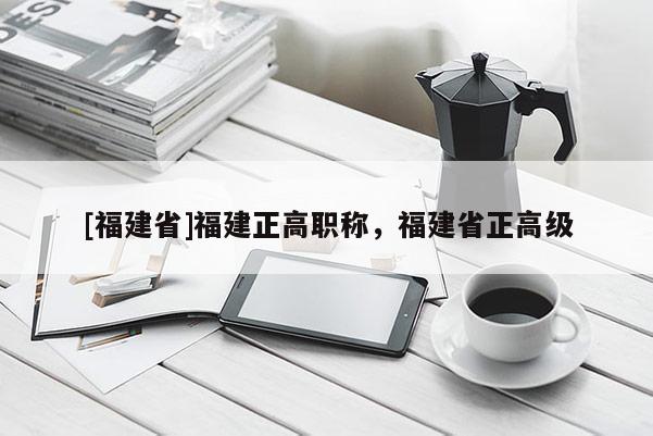 [福建省]福建正高職稱，福建省正高級(jí)