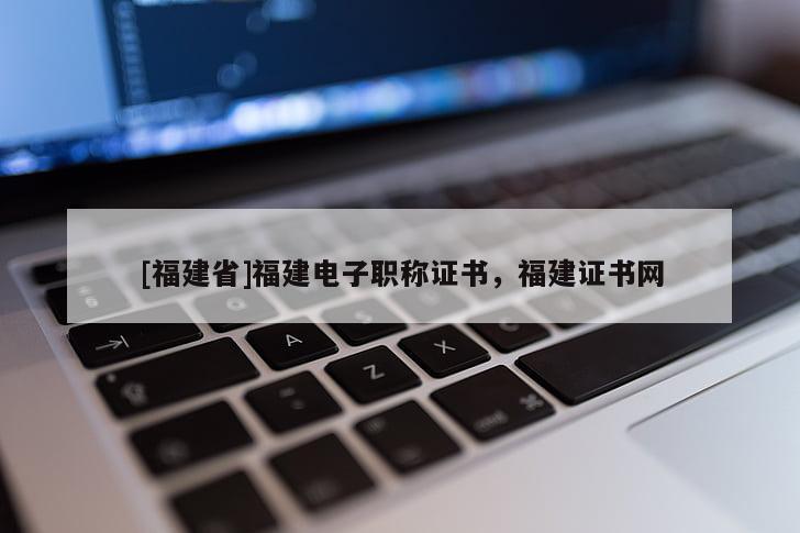[福建省]福建電子職稱證書(shū)，福建證書(shū)網(wǎng)