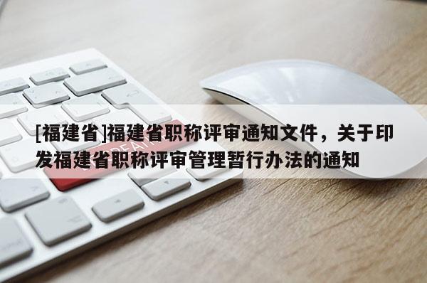 [福建省]福建省職稱評審?fù)ㄖ募P(guān)于印發(fā)福建省職稱評審管理暫行辦法的通知