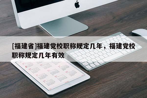 [福建省]福建黨校職稱規(guī)定幾年，福建黨校職稱規(guī)定幾年有效