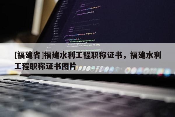[福建省]福建水利工程職稱證書，福建水利工程職稱證書圖片