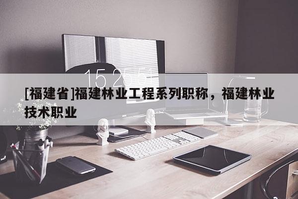 [福建省]福建林業(yè)工程系列職稱，福建林業(yè)技術職業(yè)