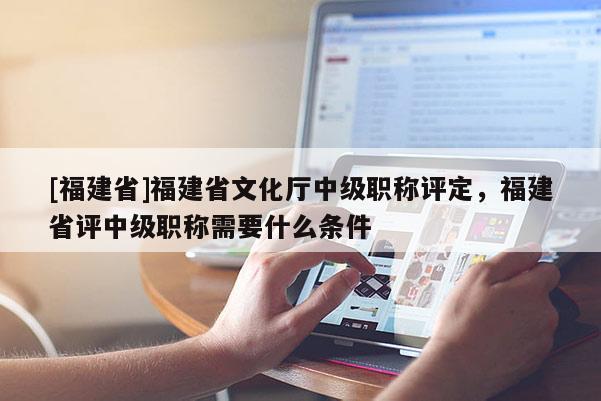 [福建省]福建省文化廳中級職稱評定，福建省評中級職稱需要什么條件