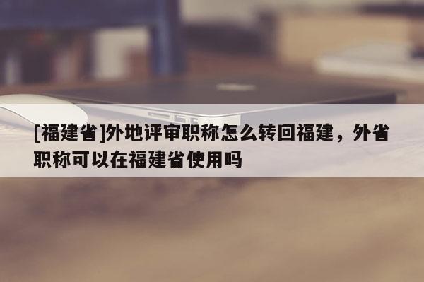 [福建省]外地評(píng)審職稱怎么轉(zhuǎn)回福建，外省職稱可以在福建省使用嗎