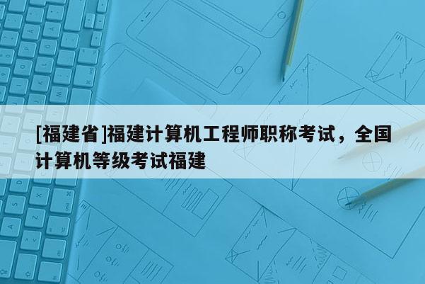 [福建省]福建計算機工程師職稱考試，全國計算機等級考試福建