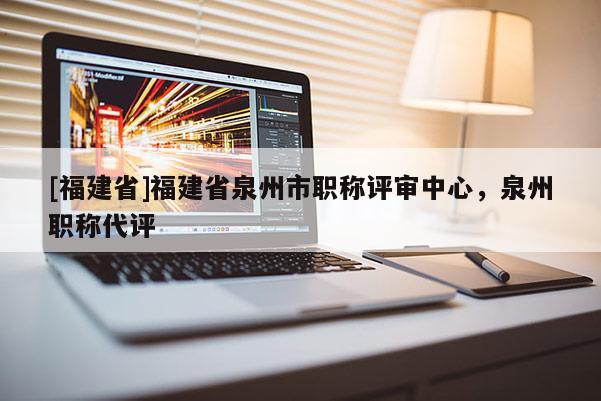 [福建省]福建省泉州市職稱評審中心，泉州職稱代評
