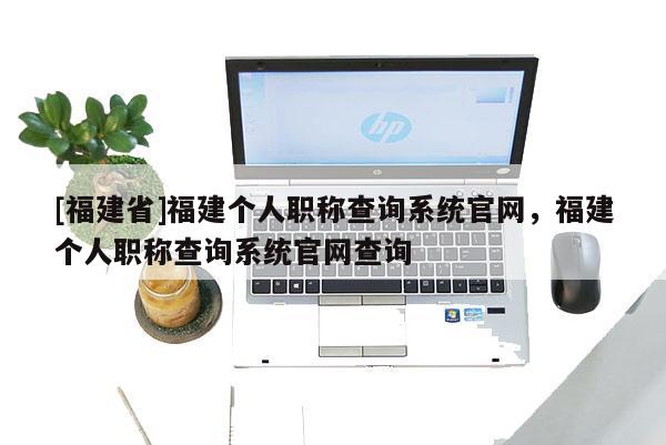 [福建省]福建個人職稱查詢系統(tǒng)官網(wǎng)，福建個人職稱查詢系統(tǒng)官網(wǎng)查詢