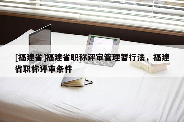 [福建省]福建省職稱評審管理暫行法，福建省職稱評審條件