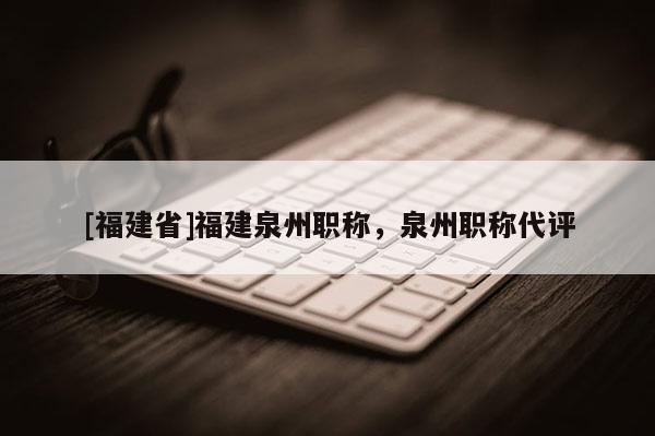 [福建省]福建泉州職稱，泉州職稱代評