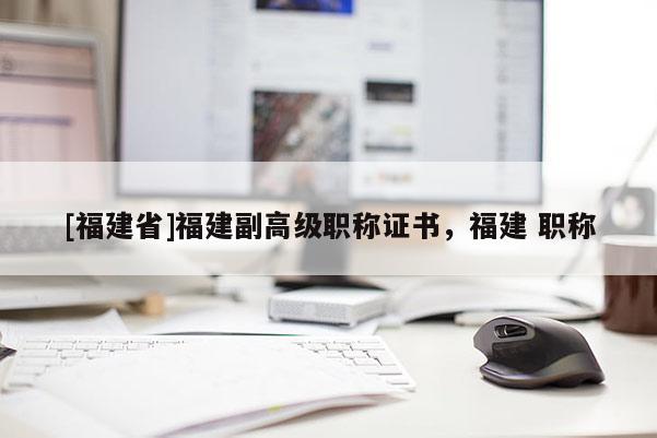 [福建省]福建副高級(jí)職稱證書，福建 職稱