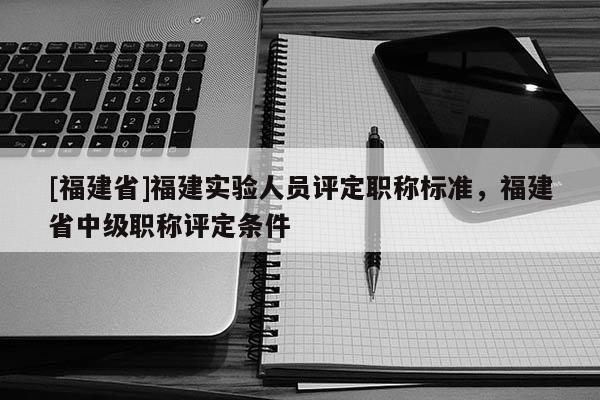 [福建省]福建實(shí)驗(yàn)人員評定職稱標(biāo)準(zhǔn)，福建省中級職稱評定條件