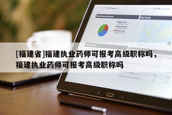 [福建省]福建執(zhí)業(yè)藥師可報考高級職稱嗎，福建執(zhí)業(yè)藥師可報考高級職稱嗎