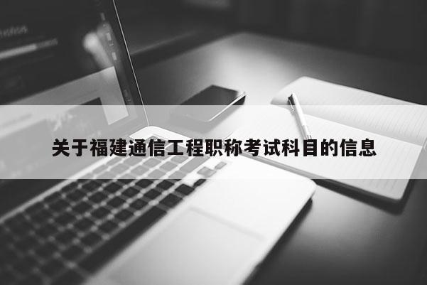 關(guān)于福建通信工程職稱考試科目的信息