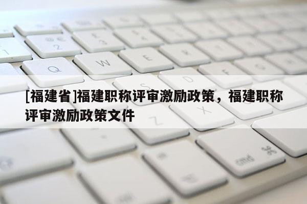 [福建省]福建職稱評審激勵政策，福建職稱評審激勵政策文件