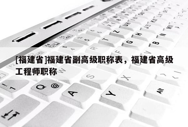 [福建省]福建省副高級職稱表，福建省高級工程師職稱