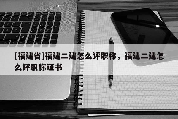 [福建省]福建二建怎么評(píng)職稱，福建二建怎么評(píng)職稱證書(shū)