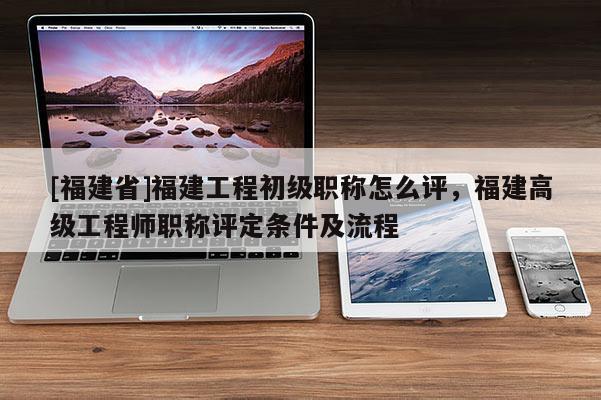 [福建省]福建工程初級(jí)職稱怎么評(píng)，福建高級(jí)工程師職稱評(píng)定條件及流程