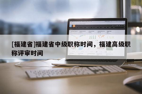 [福建省]福建省中級職稱時(shí)間，福建高級職稱評審時(shí)間