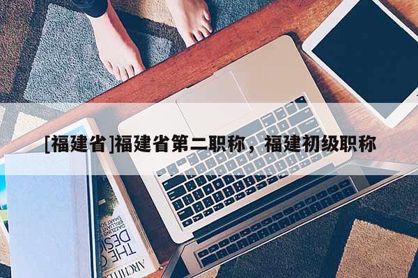 [福建省]福建省第二職稱，福建初級職稱