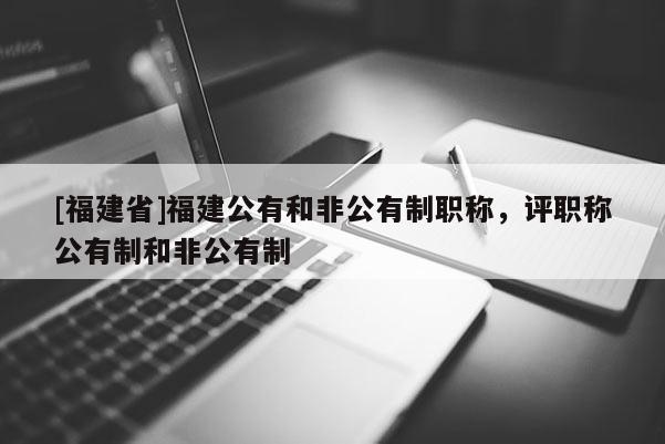[福建省]福建公有和非公有制職稱，評職稱公有制和非公有制