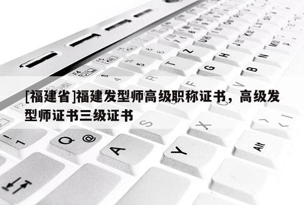 [福建省]福建發(fā)型師高級職稱證書，高級發(fā)型師證書三級證書