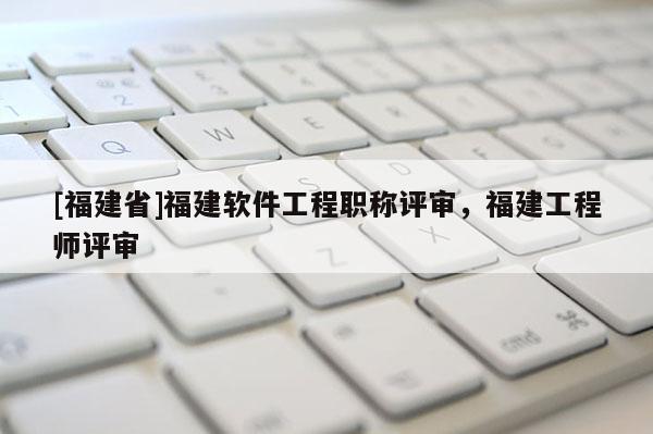[福建省]福建軟件工程職稱評審，福建工程師評審