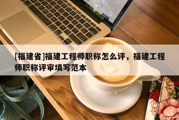[福建省]福建工程師職稱怎么評，福建工程師職稱評審填寫范本