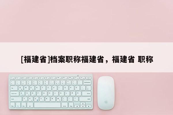 [福建省]檔案職稱福建省，福建省 職稱