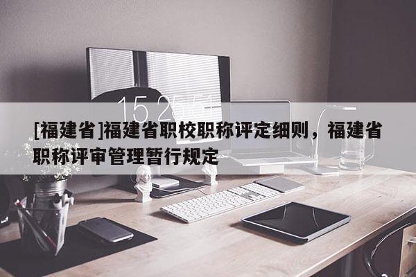 [福建省]福建省職校職稱評定細則，福建省職稱評審管理暫行規(guī)定