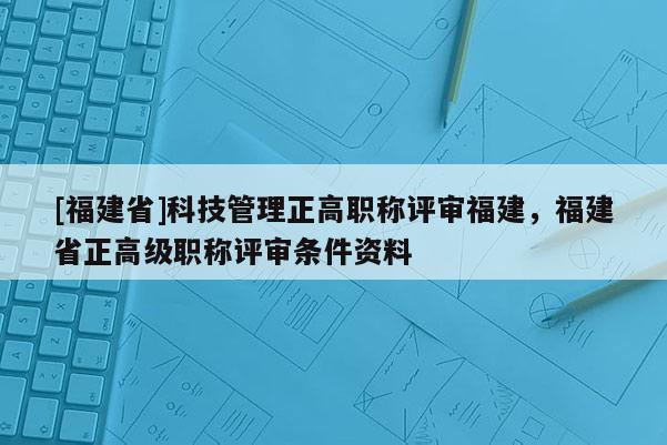 [福建省]科技管理正高職稱評審福建，福建省正高級職稱評審條件資料