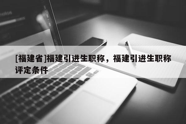 [福建省]福建引進生職稱，福建引進生職稱評定條件
