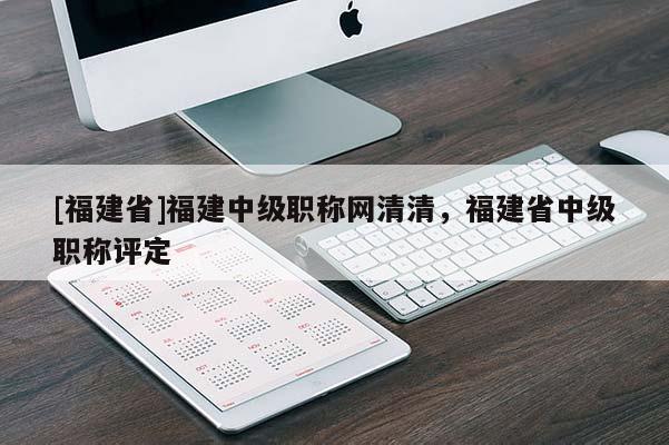 [福建省]福建中級(jí)職稱網(wǎng)清清，福建省中級(jí)職稱評(píng)定
