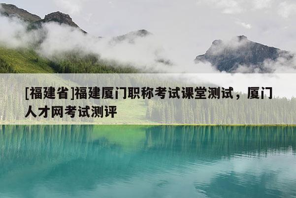 [福建省]福建廈門職稱考試課堂測試，廈門人才網(wǎng)考試測評