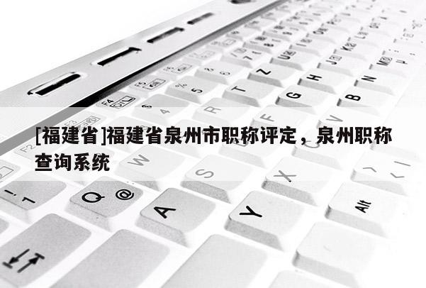 [福建省]福建省泉州市職稱評定，泉州職稱查詢系統(tǒng)