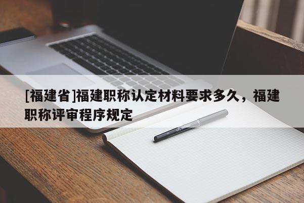 [福建省]福建職稱認(rèn)定材料要求多久，福建職稱評(píng)審程序規(guī)定