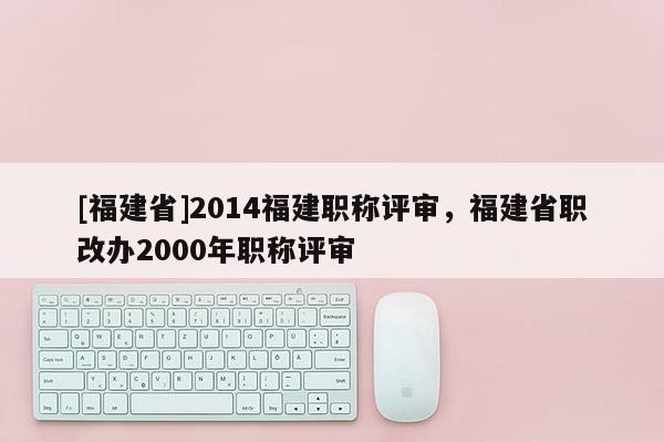 [福建省]2014福建職稱評審，福建省職改辦2000年職稱評審