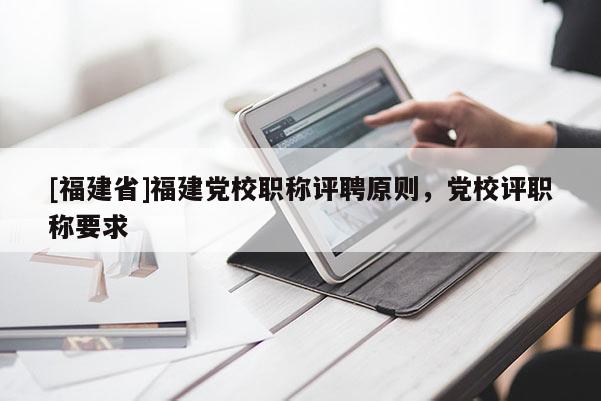 [福建省]福建黨校職稱評聘原則，黨校評職稱要求