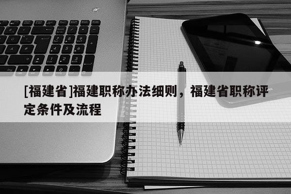 [福建省]福建職稱辦法細則，福建省職稱評定條件及流程