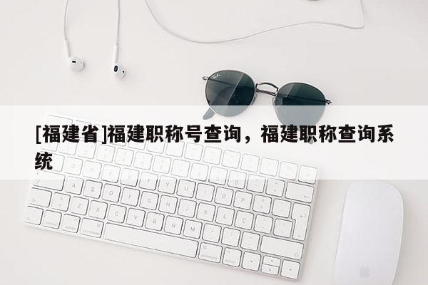 [福建省]福建職稱號查詢，福建職稱查詢系統(tǒng)