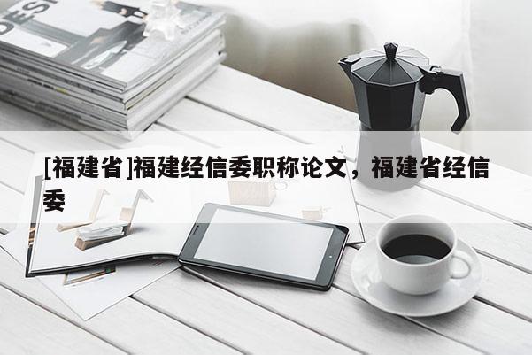 [福建省]福建經(jīng)信委職稱(chēng)論文，福建省經(jīng)信委