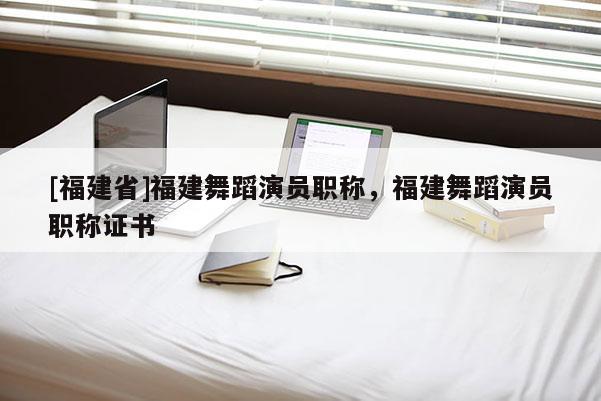 [福建省]福建舞蹈演員職稱，福建舞蹈演員職稱證書