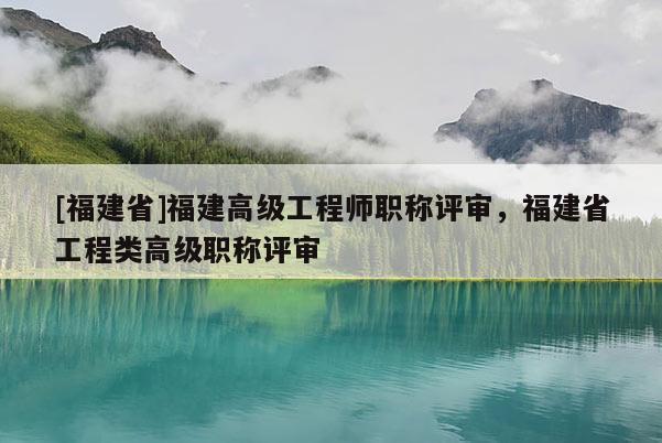 [福建省]福建高級(jí)工程師職稱(chēng)評(píng)審，福建省工程類(lèi)高級(jí)職稱(chēng)評(píng)審