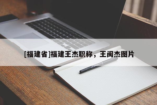 [福建省]福建王杰職稱，王閩杰圖片