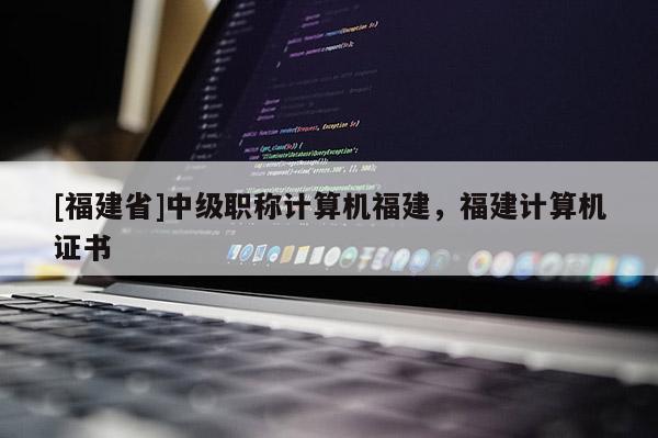 [福建省]中級職稱計算機(jī)福建，福建計算機(jī)證書