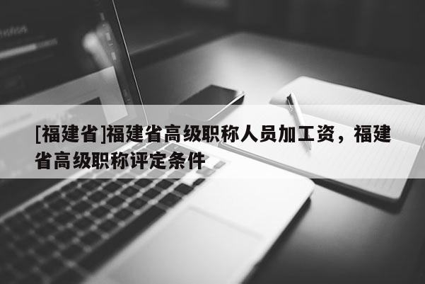 [福建省]福建省高級(jí)職稱人員加工資，福建省高級(jí)職稱評(píng)定條件
