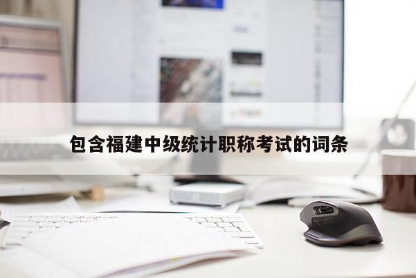 包含福建中級統(tǒng)計職稱考試的詞條