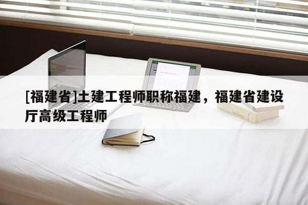 [福建省]土建工程師職稱福建，福建省建設(shè)廳高級(jí)工程師