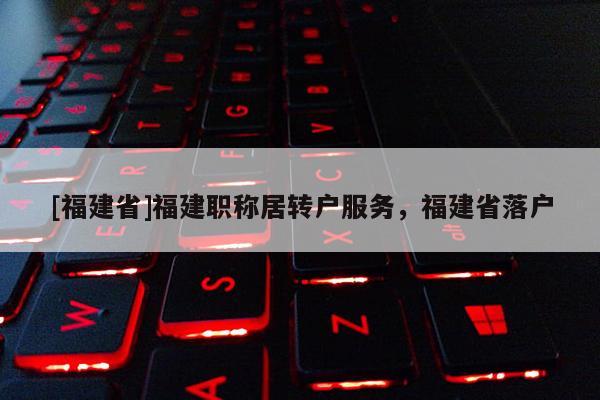 [福建省]福建職稱居轉(zhuǎn)戶服務(wù)，福建省落戶