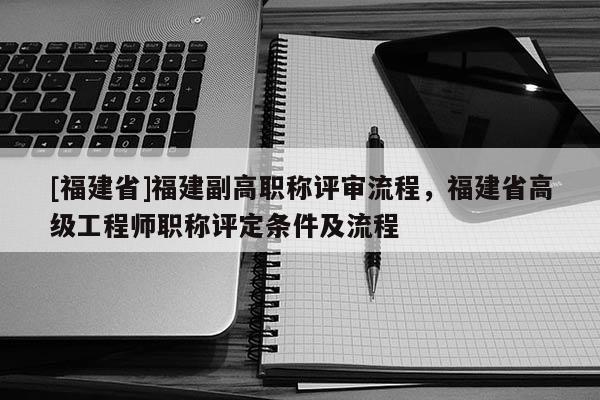 [福建省]福建副高職稱評審流程，福建省高級工程師職稱評定條件及流程