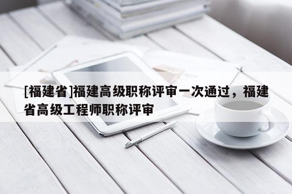 [福建省]福建高級職稱評審一次通過，福建省高級工程師職稱評審